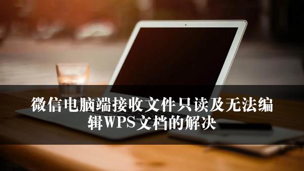 微信电脑端接收文件只读及无法编辑WPS文档的解决