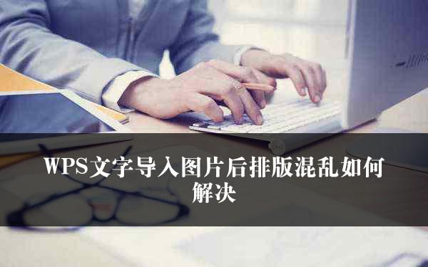 WPS文字导入图片后排版混乱如何解决