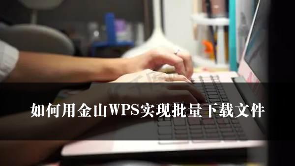 如何用金山WPS实现批量下载文件