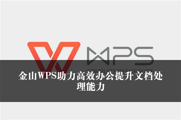 金山WPS助力高效办公提升文档处理能力