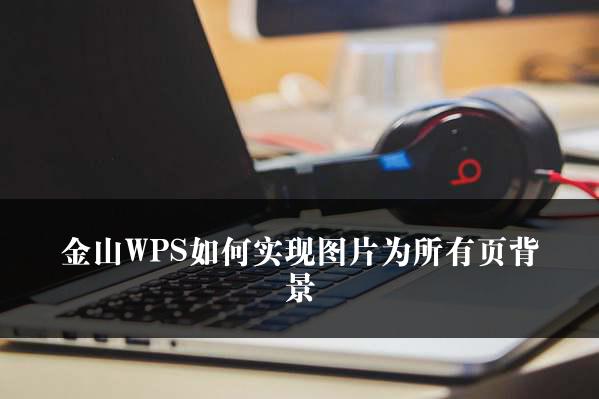 金山WPS如何实现图片为所有页背景