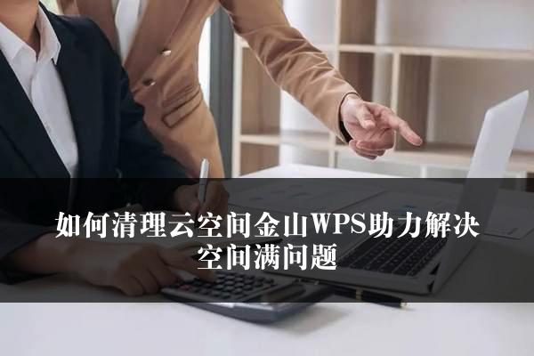 如何清理云空间金山WPS助力解决空间满问题