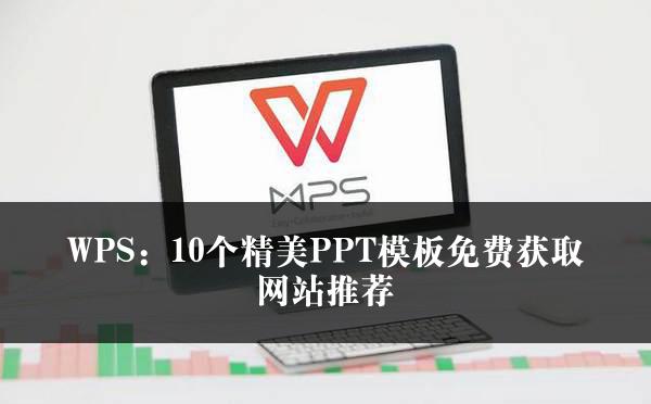 WPS：10个精美PPT模板免费获取网站推荐