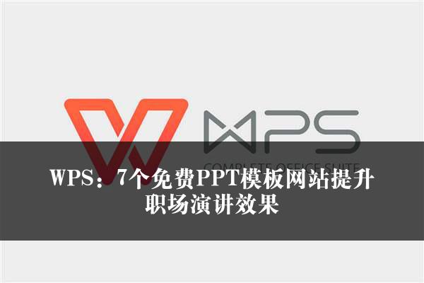 WPS：7个免费PPT模板网站提升职场演讲效果