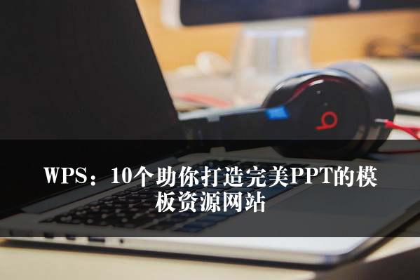 WPS：10个助你打造完美PPT的模板资源网站