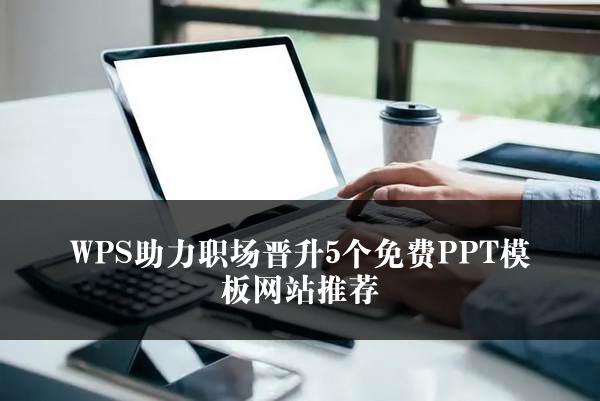 WPS助力职场晋升5个免费PPT模板网站推荐