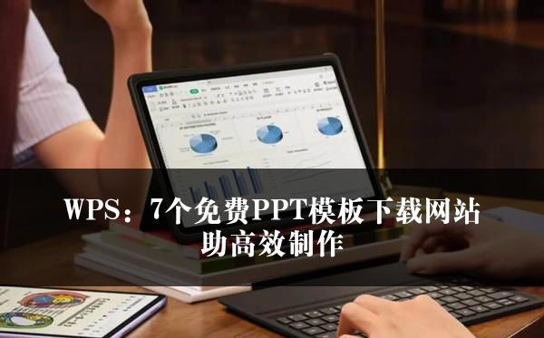 WPS：7个免费PPT模板下载网站助高效制作