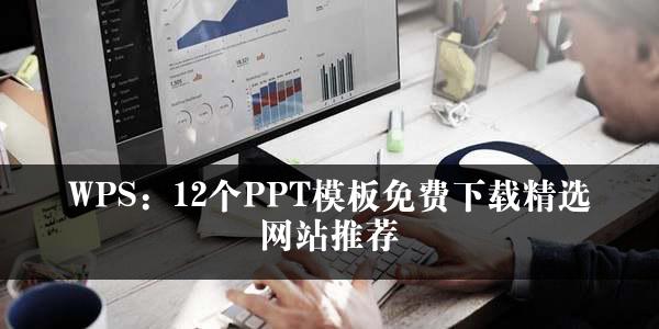 WPS：12个PPT模板免费下载精选网站推荐