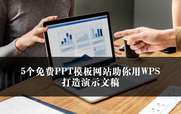 5个免费PPT模板网站助你用WPS打造演示文稿