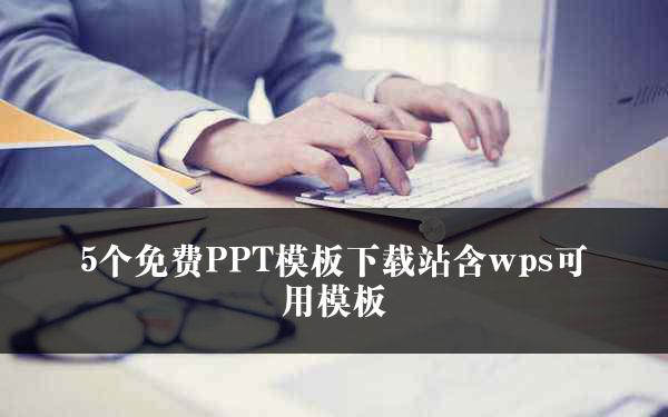 5个免费PPT模板下载站含wps可用模板