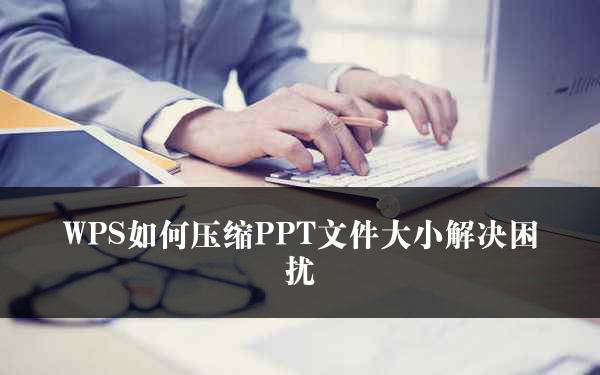 WPS如何压缩PPT文件大小解决困扰