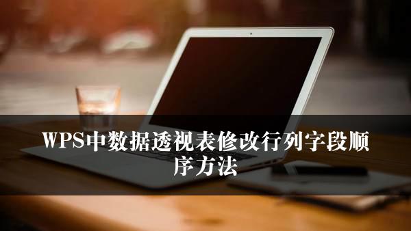 WPS中数据透视表修改行列字段顺序方法